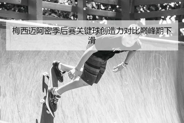 梅西迈阿密季后赛关键球创造力对比巅峰期下滑