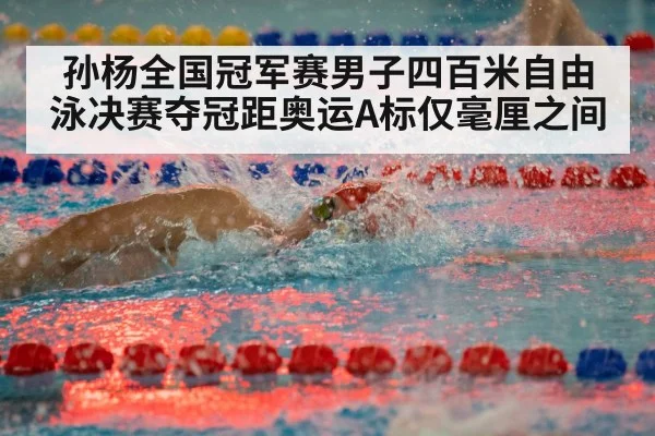孙杨全国冠军赛男子四百米自由泳决赛夺冠距奥运A标仅毫厘之间