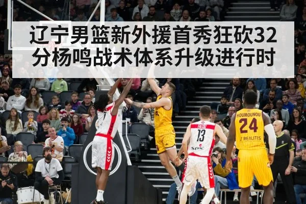 辽宁男篮新外援首秀狂砍32分杨鸣战术体系升级进行时