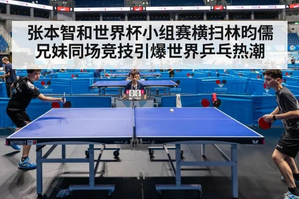 张本智和世界杯小组赛横扫林昀儒 兄妹同场竞技引爆世界乒乓热潮