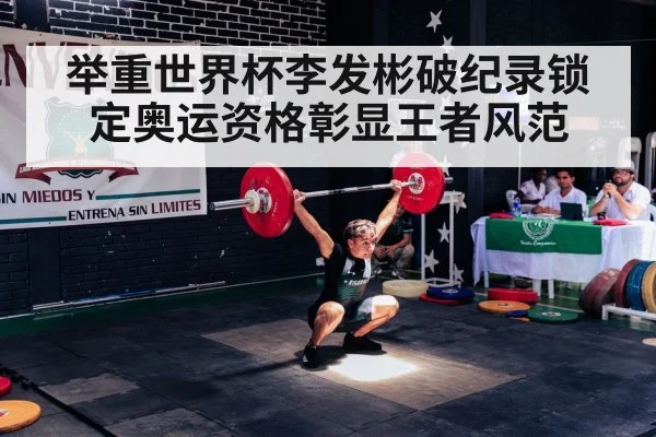 举重世界杯李发彬破纪录锁定奥运资格彰显王者风范